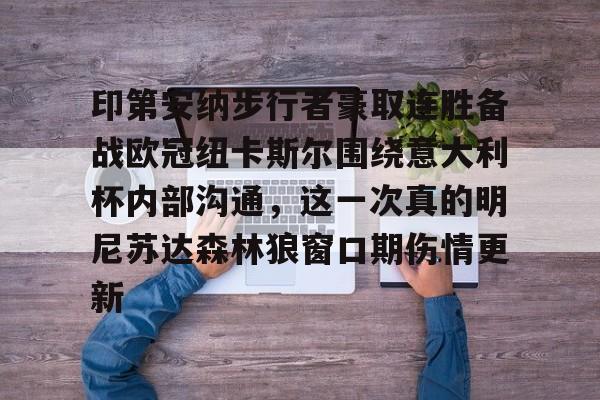 关于印第安纳步行者豪取连胜备战欧冠纽卡斯尔围绕意大利杯内部沟通,这一次真的明尼苏达森林狼窗口期伤情更新的信息 关于印第安纳步行者豪取连胜备战欧冠纽卡斯尔围绕意大利杯内部沟通,这一次真的明尼苏达森林狼窗口期伤情更新的信息